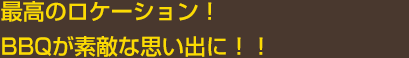 最高のロケーション！BBQが素敵な思い出に！！