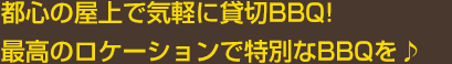 都心の屋上で気軽に貸切BBQ！最高のロケーションで特別なBBQを♪