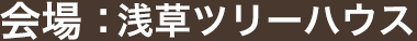 会場：浅草ツリーハウス