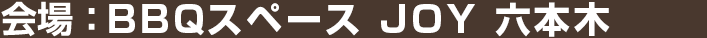 会場：BBQスペース JOY 六本木
